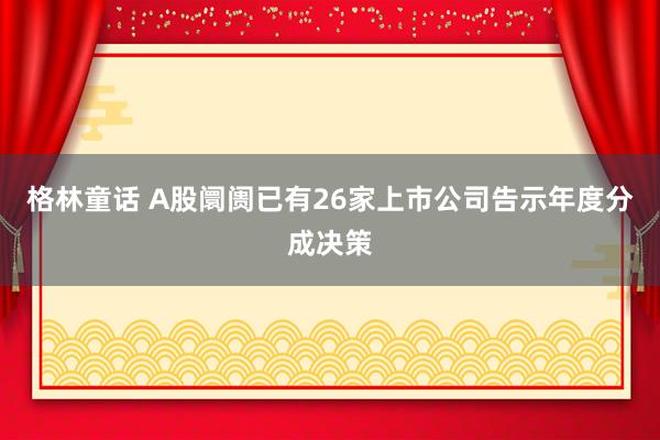 格林童话 A股阛阓已有26家上市公司告示年度分成决策