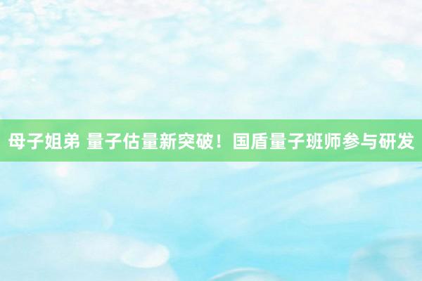 母子姐弟 量子估量新突破！国盾量子班师参与研发