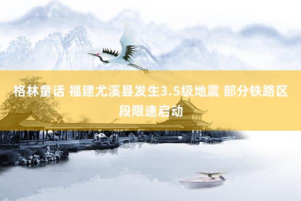 格林童话 福建尤溪县发生3.5级地震 部分铁路区段限速启动