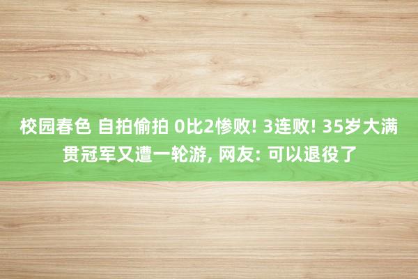 校园春色 自拍偷拍 0比2惨败! 3连败! 35岁大满贯冠军又遭一轮游， 网友: 可以退役了