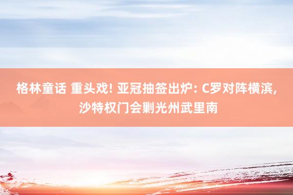 格林童话 重头戏! 亚冠抽签出炉: C罗对阵横滨, 沙特权门会剿光州武里南