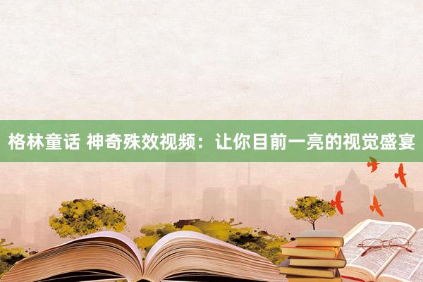 格林童话 神奇殊效视频：让你目前一亮的视觉盛宴