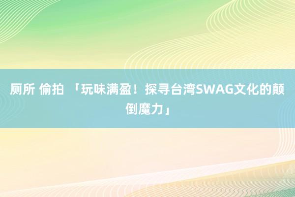 厕所 偷拍 「玩味满盈！探寻台湾SWAG文化的颠倒魔力」