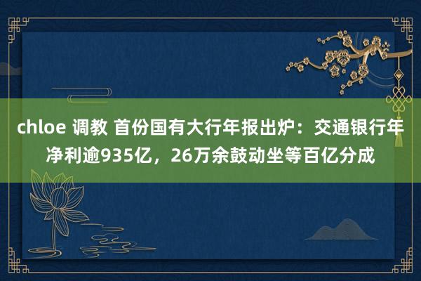 chloe 调教 首份国有大行年报出炉：交通银行年净利逾935亿，26万余鼓动坐等百亿分成