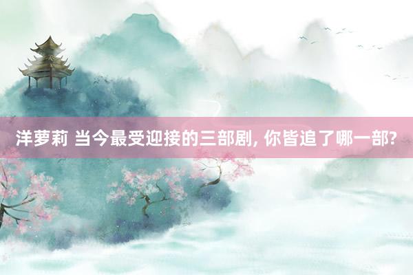 洋萝莉 当今最受迎接的三部剧， 你皆追了哪一部?