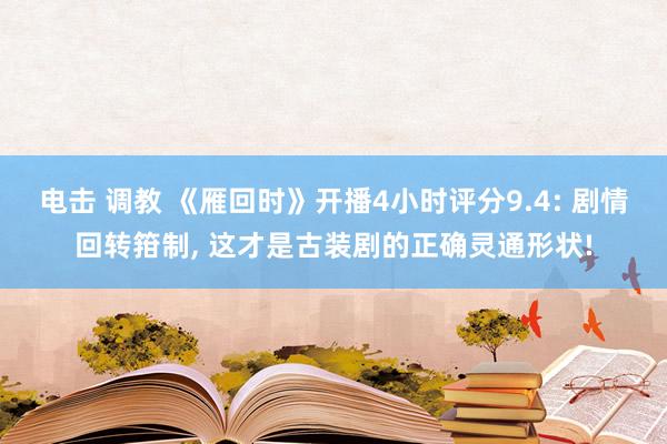 电击 调教 《雁回时》开播4小时评分9.4: 剧情回转箝制， 这才是古装剧的正确灵通形状!
