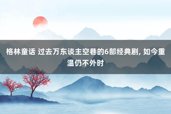 格林童话 过去万东谈主空巷的6部经典剧， 如今重温仍不外时