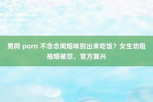 男同 porn 不念念闻烟味别出来吃饭？女生劝阻抽烟被怼，官方复兴