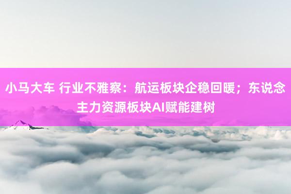 小马大车 行业不雅察：航运板块企稳回暖；东说念主力资源板块AI赋能建树