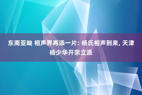东南亚呦 相声界再添一片: 杨氏相声到来, 天津杨少华开宗立派