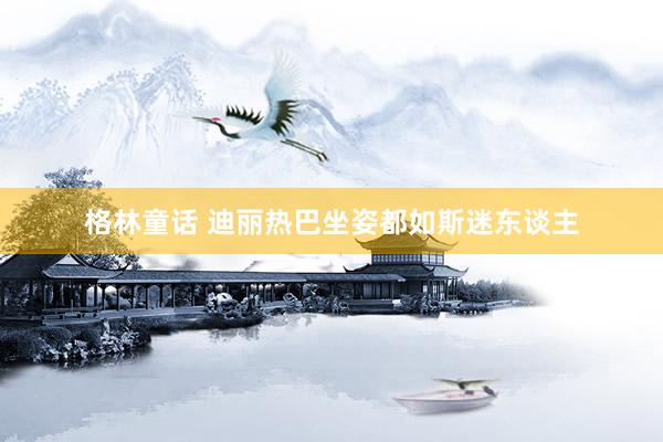 格林童话 迪丽热巴坐姿都如斯迷东谈主