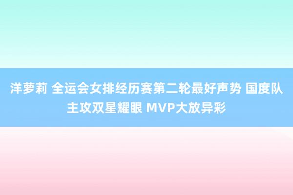 洋萝莉 全运会女排经历赛第二轮最好声势 国度队主攻双星耀眼 MVP大放异彩