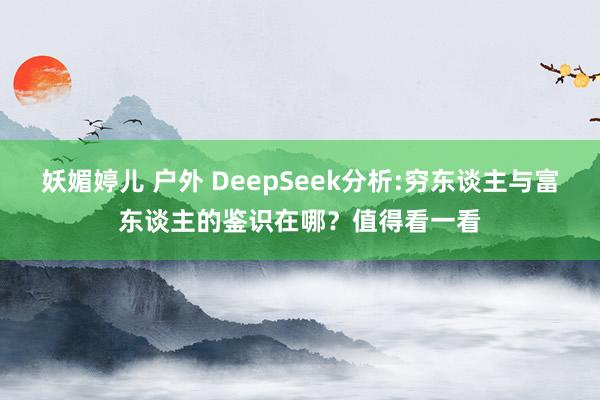 妖媚婷儿 户外 DeepSeek分析:穷东谈主与富东谈主的鉴识在哪？值得看一看