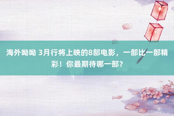 海外呦呦 3月行将上映的8部电影，一部比一部精彩！你最期待哪一部？