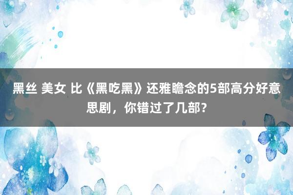 黑丝 美女 比《黑吃黑》还雅瞻念的5部高分好意思剧，你错过了几部？