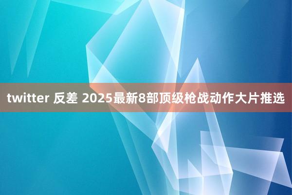 twitter 反差 2025最新8部顶级枪战动作大片推选