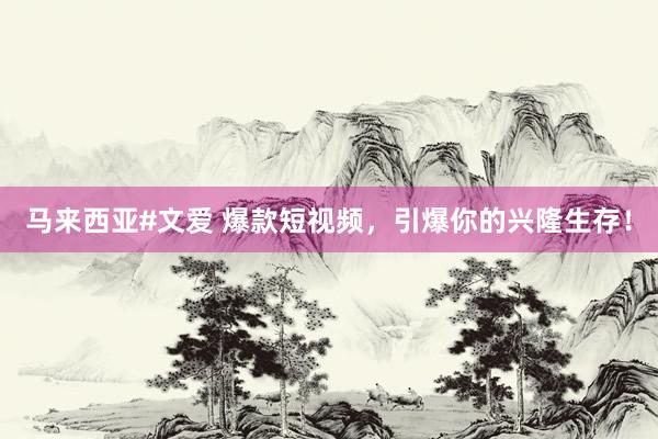 马来西亚#文爱 爆款短视频，引爆你的兴隆生存！
