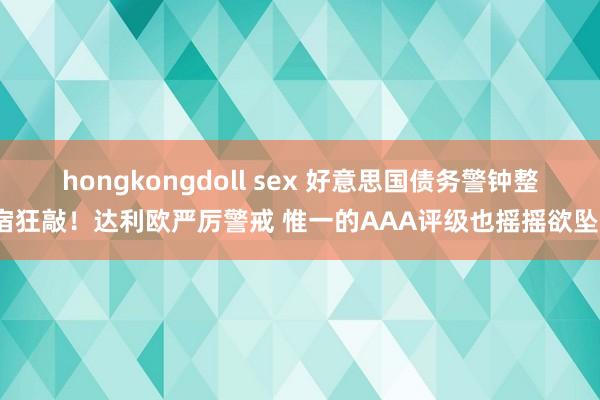 hongkongdoll sex 好意思国债务警钟整宿狂敲！达利欧严厉警戒 惟一的AAA评级也摇摇欲坠？