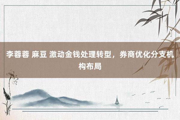 李蓉蓉 麻豆 激动金钱处理转型，券商优化分支机构布局