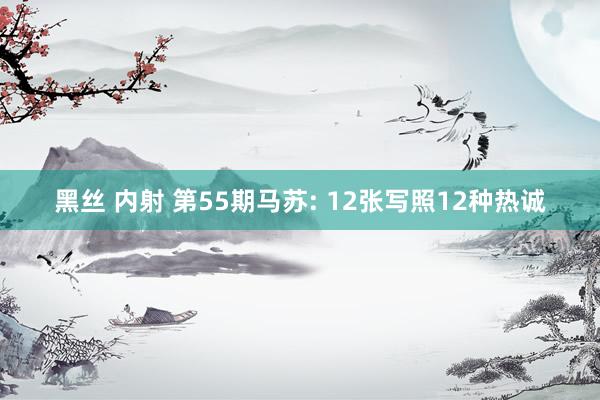 黑丝 内射 第55期马苏: 12张写照12种热诚