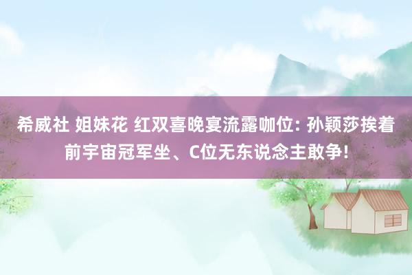希威社 姐妹花 红双喜晚宴流露咖位: 孙颖莎挨着前宇宙冠军坐、C位无东说念主敢争!