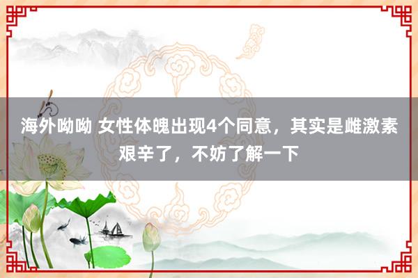 海外呦呦 女性体魄出现4个同意，其实是雌激素艰辛了，不妨了解一下