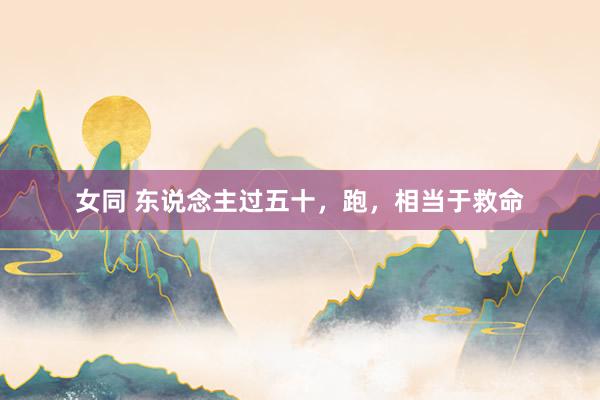 女同 东说念主过五十，跑，相当于救命