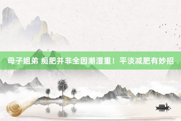 母子姐弟 痴肥并非全因潮湿重！平淡减肥有妙招