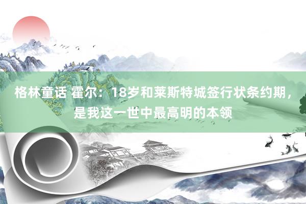 格林童话 霍尔：18岁和莱斯特城签行状条约期，是我这一世中最高明的本领