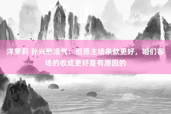洋萝莉 孙兴慜活气：但愿主场条款更好，咱们客场的收成更好是有原因的