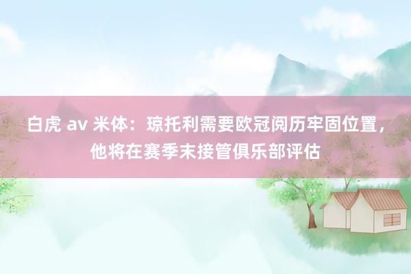 白虎 av 米体：琼托利需要欧冠阅历牢固位置，他将在赛季末接管俱乐部评估
