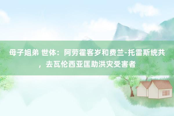 母子姐弟 世体：阿劳霍客岁和费兰-托雷斯统共，去瓦伦西亚匡助洪灾受害者