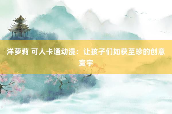 洋萝莉 可人卡通动漫：让孩子们如获至珍的创意寰宇