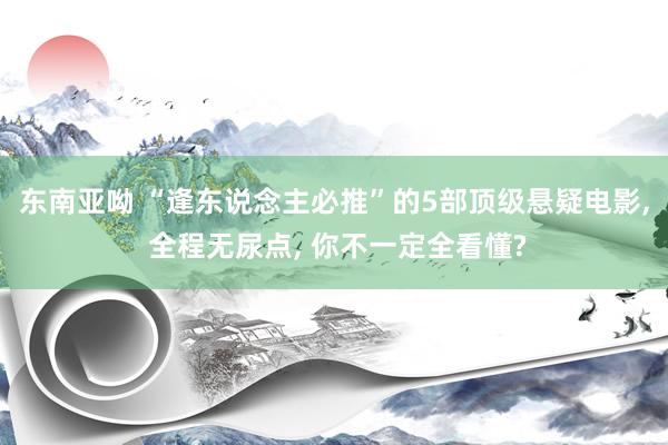 东南亚呦 “逢东说念主必推”的5部顶级悬疑电影, 全程无尿点, 你不一定全看懂?