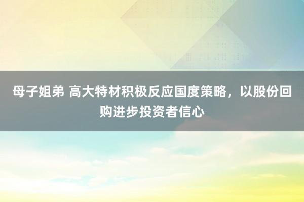 母子姐弟 高大特材积极反应国度策略，以股份回购进步投资者信心