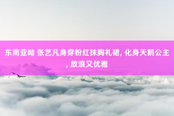 东南亚呦 张艺凡身穿粉红抹胸礼裙, 化身天鹅公主, 放浪又优雅