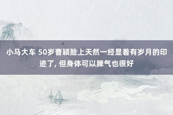 小马大车 50岁曹颖脸上天然一经显着有岁月的印迹了, 但身体可以脾气也很好