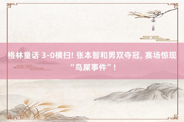 格林童话 3-0横扫! 张本智和男双夺冠, 赛场惊现“鸟屎事件”!