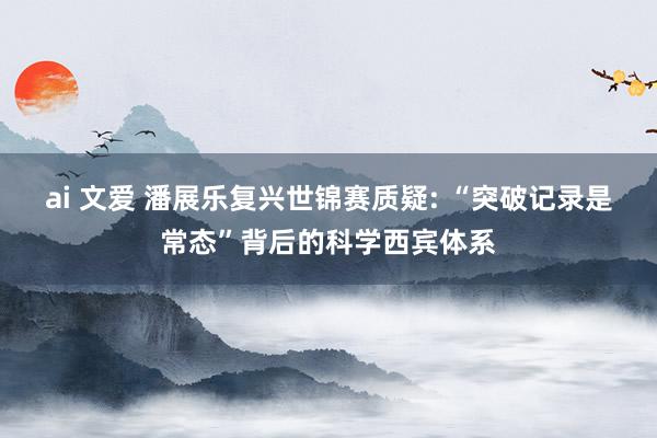 ai 文爱 潘展乐复兴世锦赛质疑: “突破记录是常态”背后的科学西宾体系