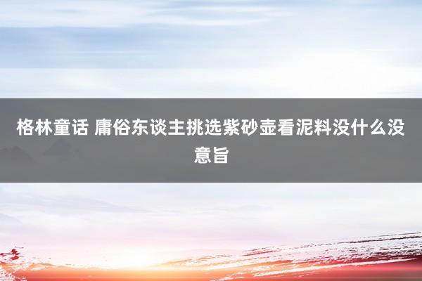 格林童话 庸俗东谈主挑选紫砂壶看泥料没什么没意旨