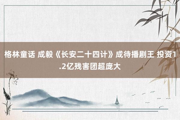格林童话 成毅《长安二十四计》成待播剧王 投资1.2亿残害团超庞大