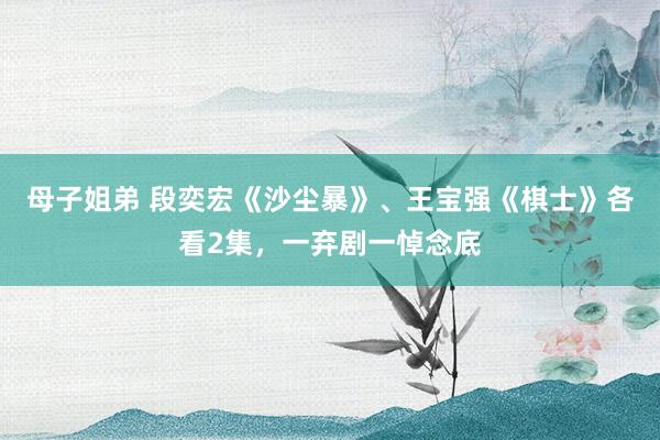 母子姐弟 段奕宏《沙尘暴》、王宝强《棋士》各看2集，一弃剧一悼念底