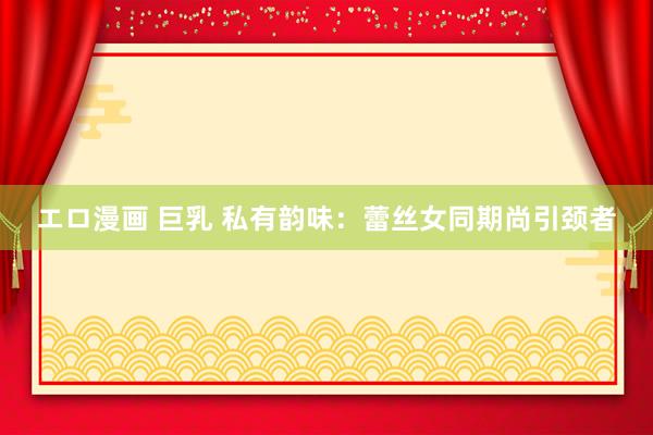エロ漫画 巨乳 私有韵味：蕾丝女同期尚引颈者