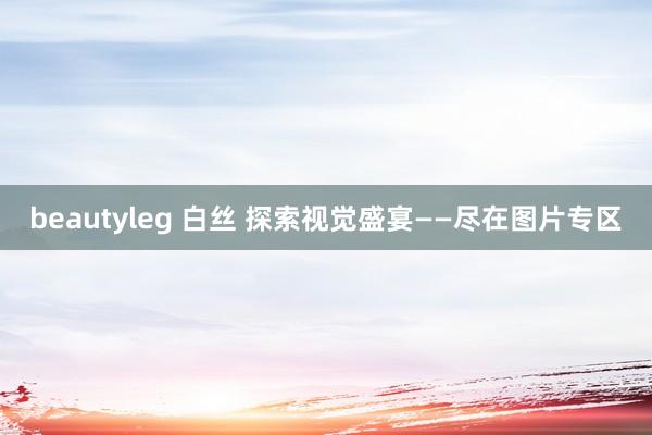 beautyleg 白丝 探索视觉盛宴——尽在图片专区