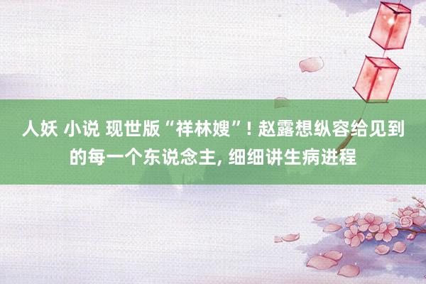 人妖 小说 现世版“祥林嫂”! 赵露想纵容给见到的每一个东说念主, 细细讲生病进程
