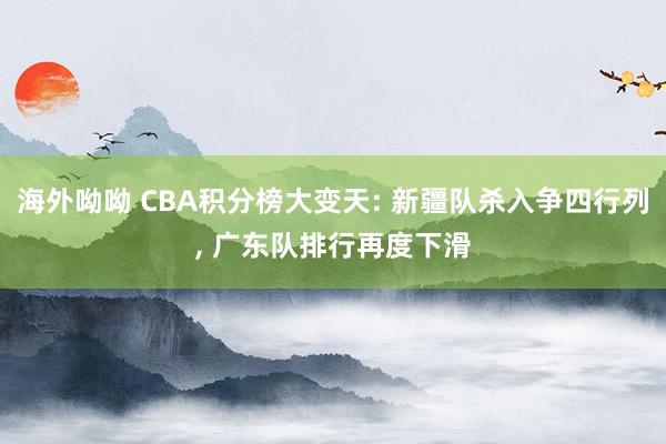海外呦呦 CBA积分榜大变天: 新疆队杀入争四行列, 广东队排行再度下滑