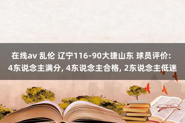 在线av 乱伦 辽宁116-90大捷山东 球员评价: 4东说念主满分, 4东说念主合格, 2东说念主低迷
