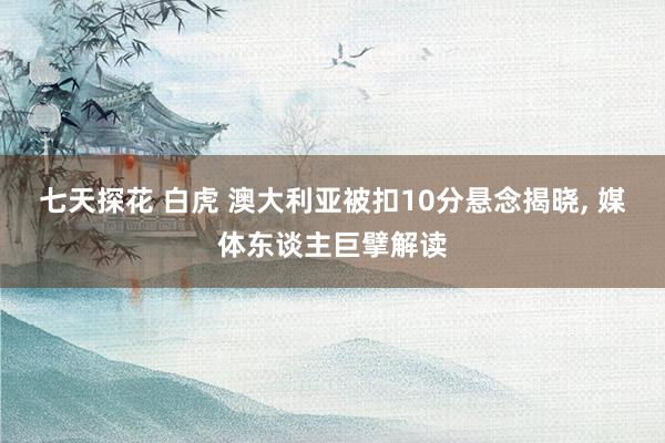 七天探花 白虎 澳大利亚被扣10分悬念揭晓, 媒体东谈主巨擘解读