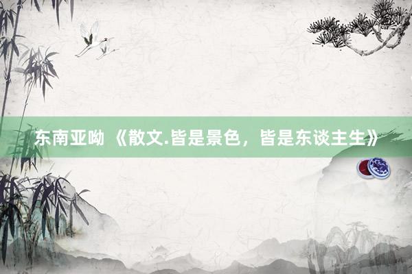 东南亚呦 《散文.皆是景色，皆是东谈主生》