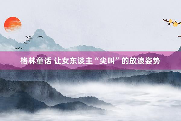 格林童话 让女东谈主“尖叫”的放浪姿势